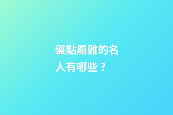 盤點屬雞的名人有哪些？